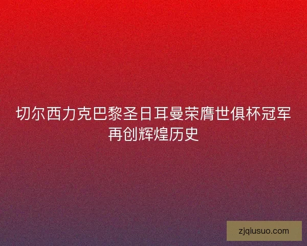 切尔西力克巴黎圣日耳曼荣膺世俱杯冠军再创辉煌历史 切尔西力克巴黎圣日耳曼荣膺世俱杯冠军再创辉煌历史